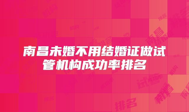 南昌未婚不用结婚证做试管机构成功率排名