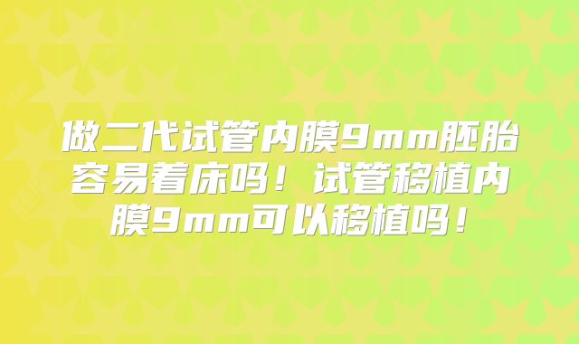 做二代试管内膜9mm胚胎容易着床吗！试管移植内膜9mm可以移植吗！