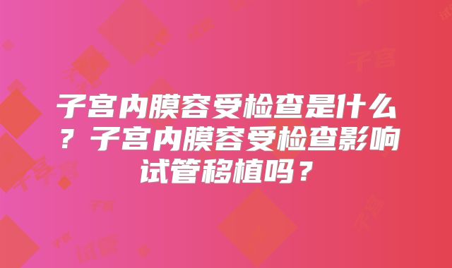 子宫内膜容受检查是什么?子宫内膜容受检查影响试管移植吗?
