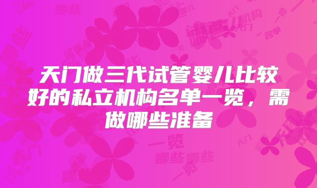 天门做三代试管婴儿比较好的私立机构名单一览，需做哪些准备