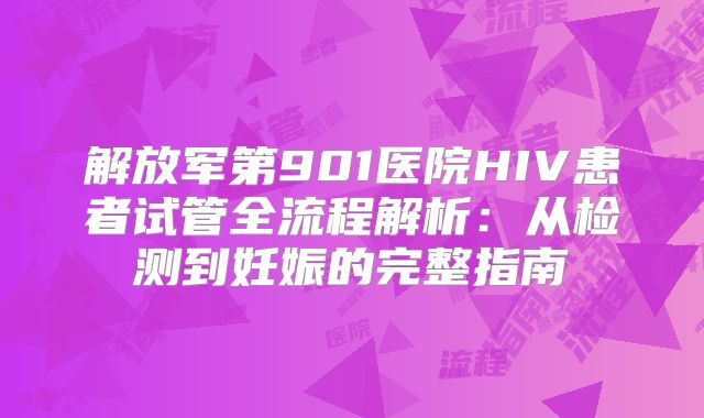 解放军第901医院HIV患者试管全流程解析：从检测到妊娠的完整指南