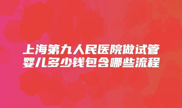 上海第九人民医院做试管婴儿多少钱包含哪些流程