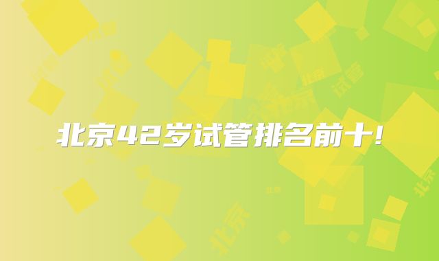 北京42岁试管排名前十!
