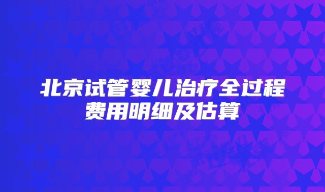 北京试管婴儿治疗全过程费用明细及估算
