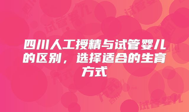 四川人工授精与试管婴儿的区别,选择适合的生育方式