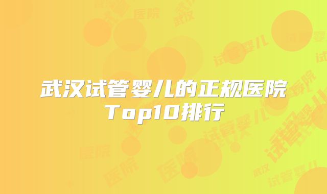 武汉试管婴儿的正规医院Top10排行