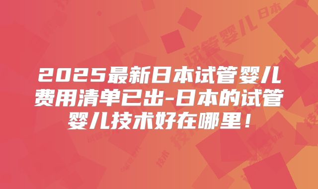 2025最新日本试管婴儿费用清单已出-日本的试管婴儿技术好在哪里！