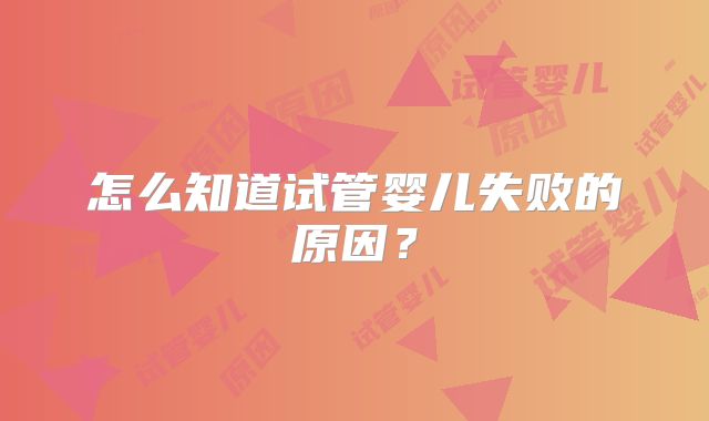 怎么知道试管婴儿失败的原因?