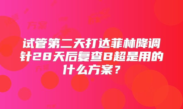 试管第二天打达菲林降调针28天后复查B超是用的什么方案?