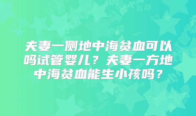 夫妻一侧地中海贫血可以吗试管婴儿?夫妻一方地中海贫血能生小孩吗?