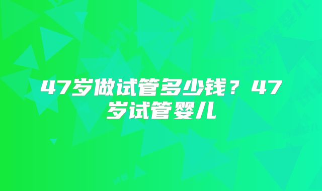 47岁做试管多少钱？47岁试管婴儿