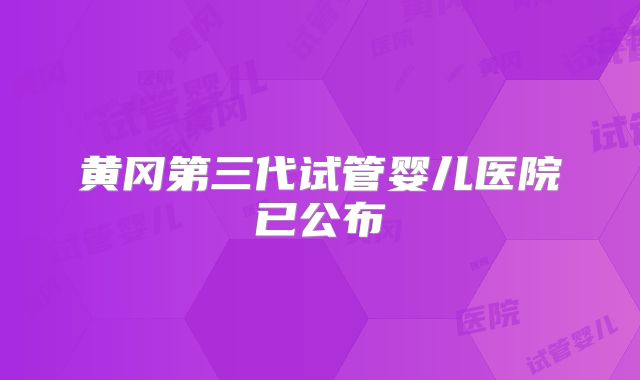 黄冈第三代试管婴儿医院已公布