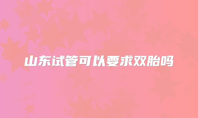 山东试管可以要求双胎吗