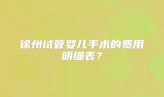 徐州试管婴儿手术的费用明细表?