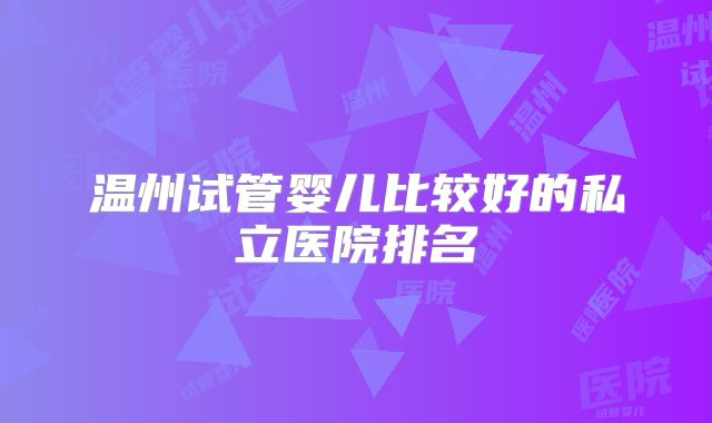 温州试管婴儿比较好的私立医院排名