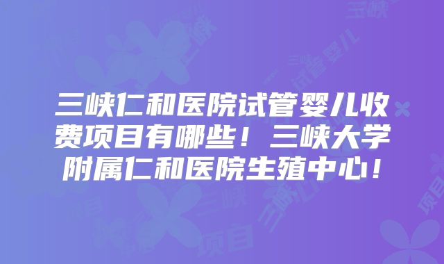 三峡仁和医院试管婴儿收费项目有哪些!三峡大学附属仁和医院生殖中心!