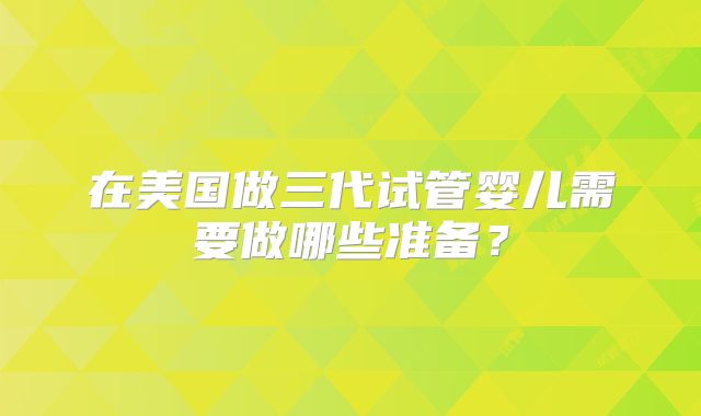 在美国做三代试管婴儿需要做哪些准备?