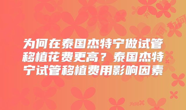 为何在泰国杰特宁做试管移植花费更高?泰国杰特宁试管移植费用影响因素