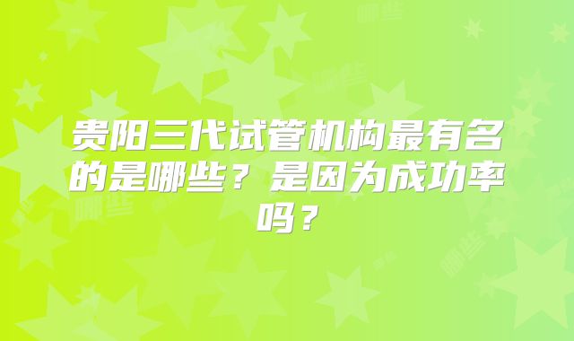 贵阳三代试管机构最有名的是哪些?是因为成功率吗?