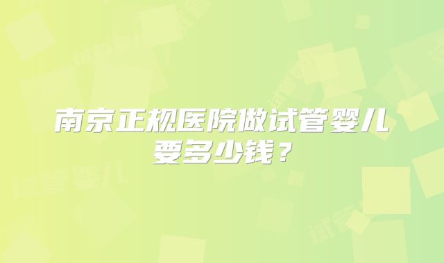 南京正规医院做试管婴儿要多少钱？