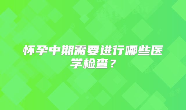 怀孕中期需要进行哪些医学检查？