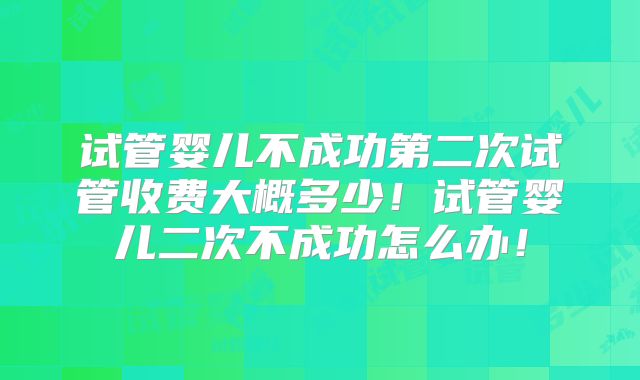 试管婴儿不成功第二次试管收费大概多少！试管婴儿二次不成功怎么办！