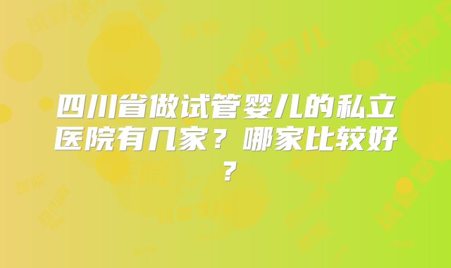 四川省做试管婴儿的私立医院有几家？哪家比较好？