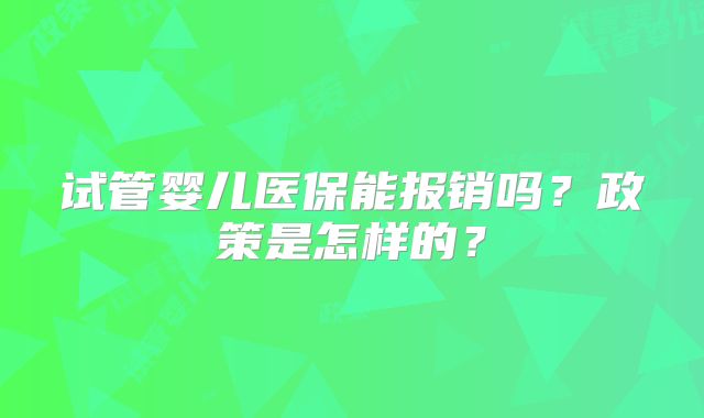 试管婴儿医保能报销吗?政策是怎样的?