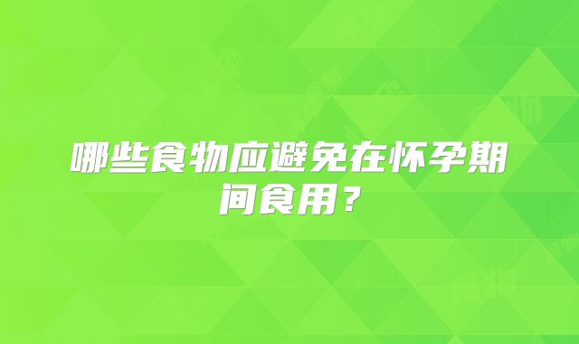 哪些食物应避免在怀孕期间食用?