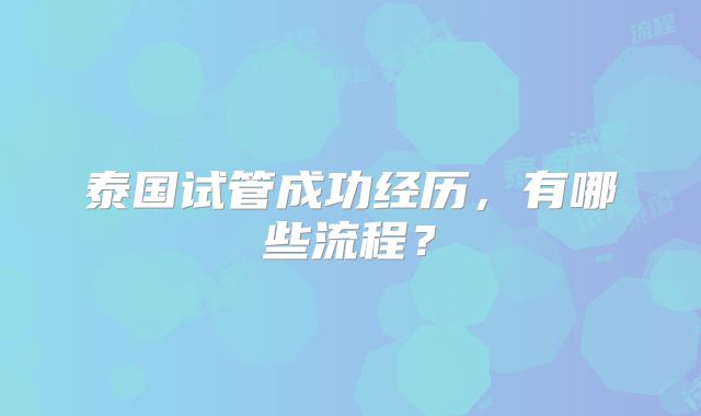 泰国试管成功经历,有哪些流程?