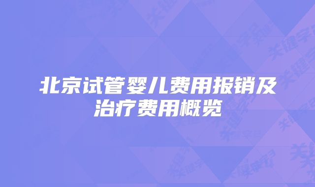 北京试管婴儿费用报销及治疗费用概览