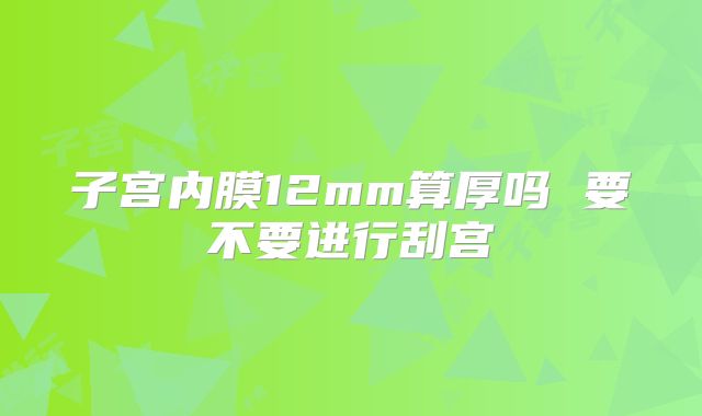 子宫内膜12mm算厚吗 要不要进行刮宫