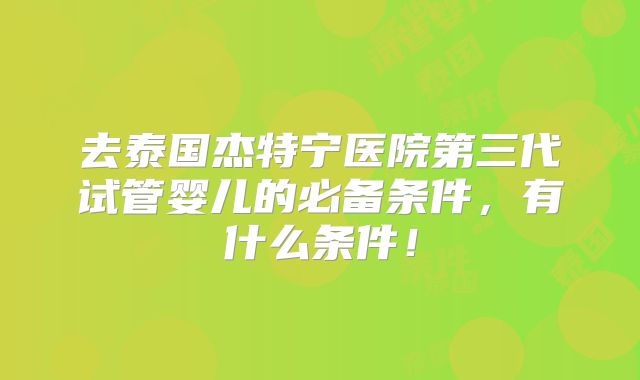 去泰国杰特宁医院第三代试管婴儿的必备条件，有什么条件！