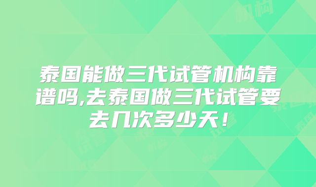 泰国能做三代试管机构靠谱吗,去泰国做三代试管要去几次多少天！