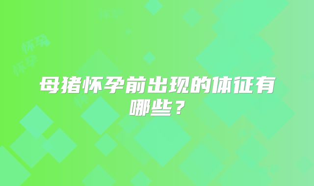 母猪怀孕前出现的体征有哪些?