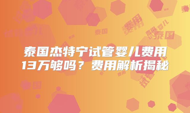 泰国杰特宁试管婴儿费用13万够吗?费用解析揭秘