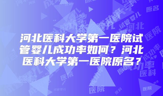 河北医科大学第一医院试管婴儿成功率如何？河北医科大学第一医院原名？