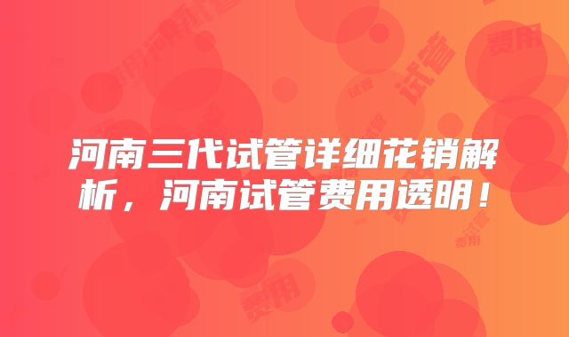 河南三代试管详细花销解析，河南试管费用透明！