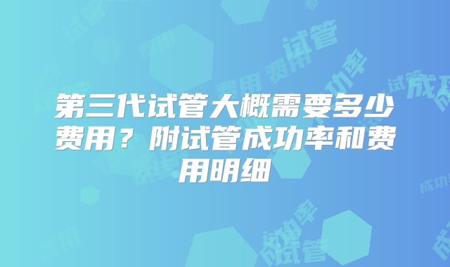 第三代试管大概需要多少费用?附试管成功率和费用明细