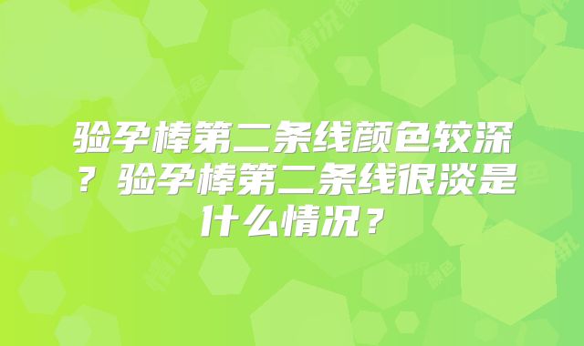 验孕棒第二条线颜色较深?验孕棒第二条线很淡是什么情况?