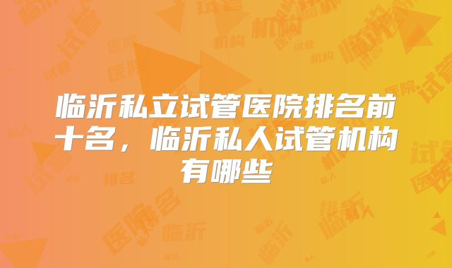 临沂私立试管医院排名前十名，临沂私人试管机构有哪些