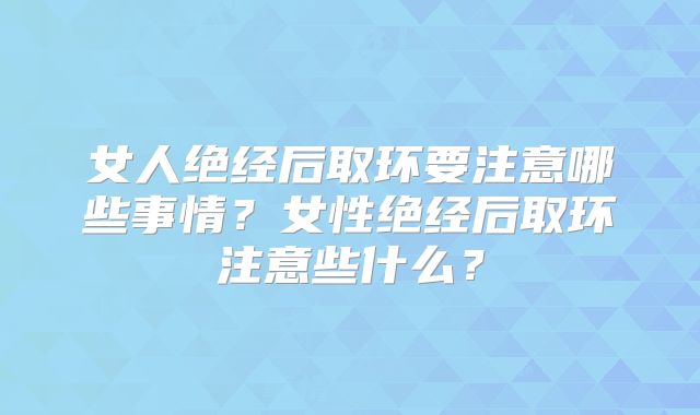 女人绝经后取环要注意哪些事情？女性绝经后取环注意些什么？