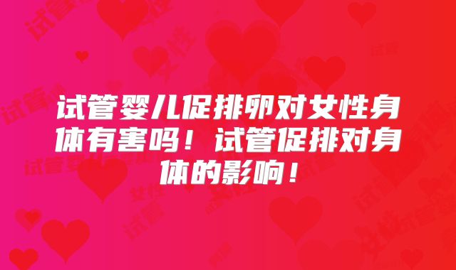 试管婴儿促排卵对女性身体有害吗！试管促排对身体的影响！