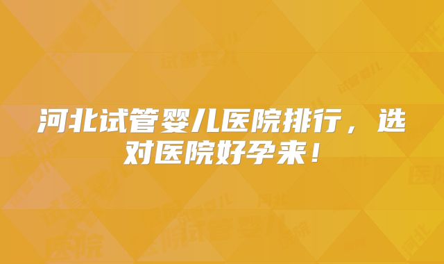 河北试管婴儿医院排行,选对医院好孕来!