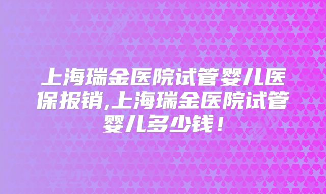 上海瑞金医院试管婴儿医保报销,上海瑞金医院试管婴儿多少钱！