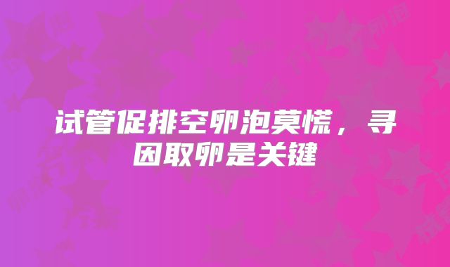 试管促排空卵泡莫慌，寻因取卵是关键