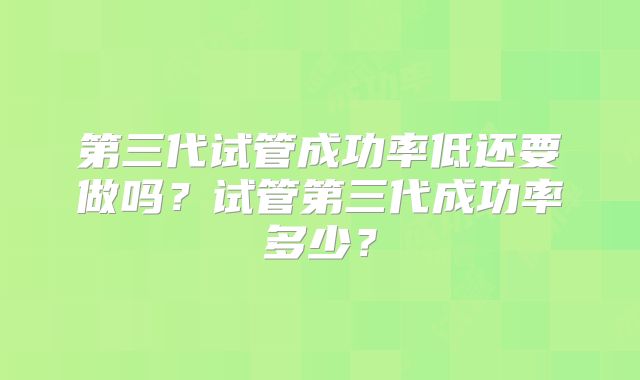 第三代试管成功率低还要做吗？试管第三代成功率多少？