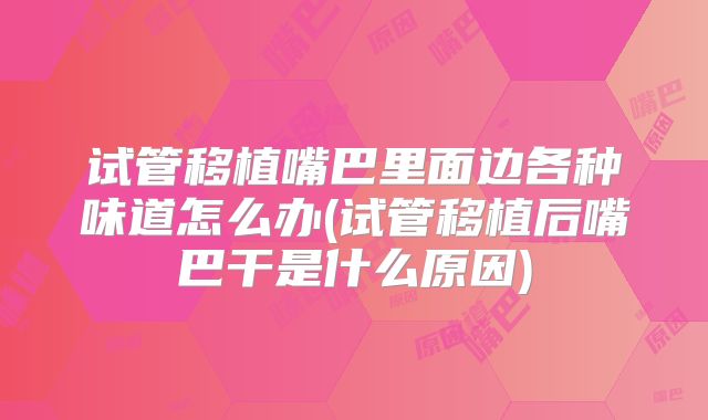 试管移植嘴巴里面边各种味道怎么办(试管移植后嘴巴干是什么原因)