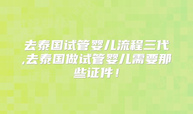 去泰国试管婴儿流程三代,去泰国做试管婴儿需要那些证件！