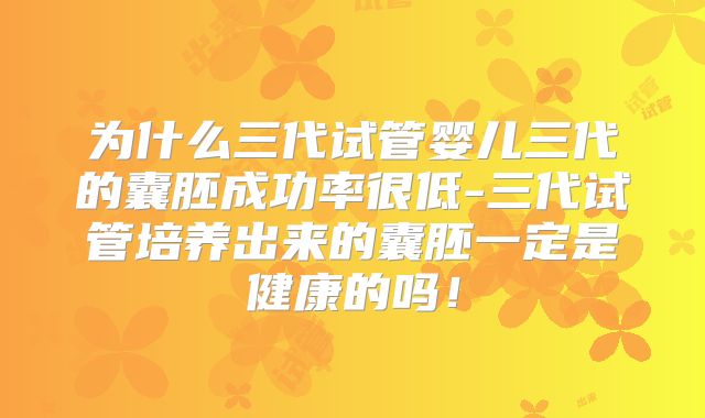 为什么三代试管婴儿三代的囊胚成功率很低-三代试管培养出来的囊胚一定是健康的吗!